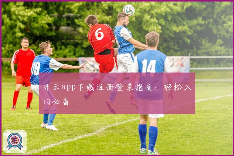 开云app下载注册登录指南，轻松入门必备