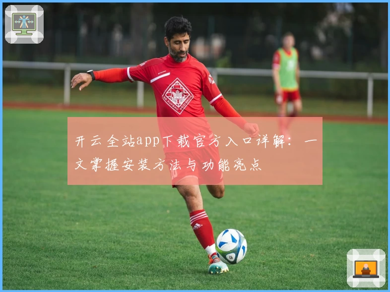 开云全站app下载官方入口详解：一文掌握安装方法与功能亮点