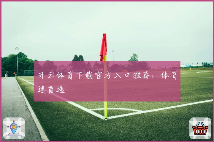 开云体育下载官方入口推荐，体育迷首选