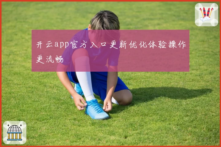 开云app官方入口更新优化体验操作更流畅