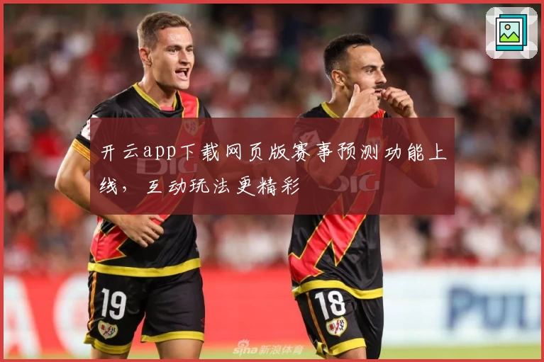 开云app下载网页版赛事预测功能上线，互动玩法更精彩