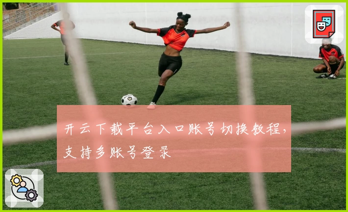 开云下载平台入口账号切换教程，支持多账号登录