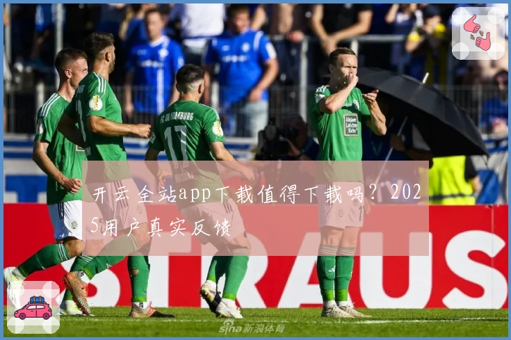 开云全站app下载值得下载吗？2025用户真实反馈