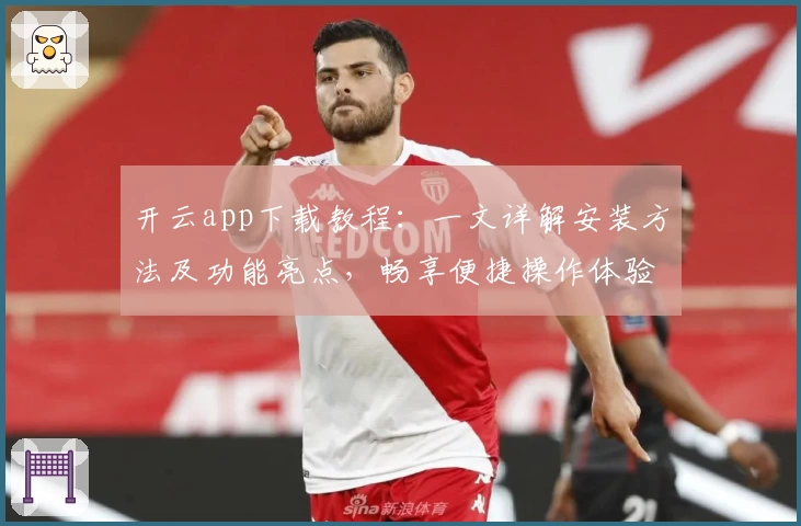 开云app下载教程：一文详解安装方法及功能亮点，畅享便捷操作体验