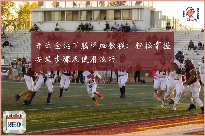 开云全站下载详细教程：轻松掌握安装步骤及使用技巧