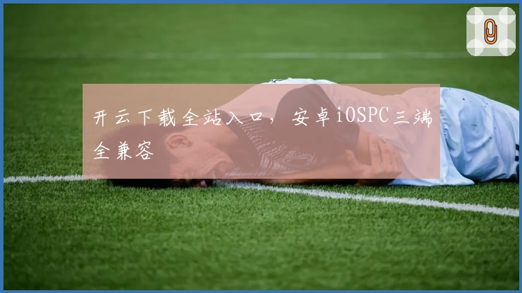 开云下载全站入口，安卓iOSPC三端全兼容