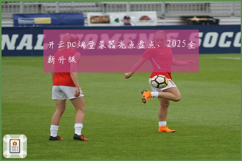 开云pc端登录器亮点盘点，2025全新升级