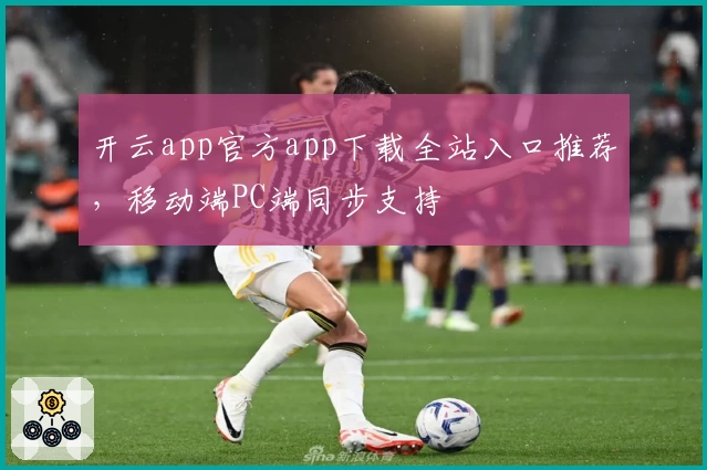 开云app官方app下载全站入口推荐,移动端PC端同步支持