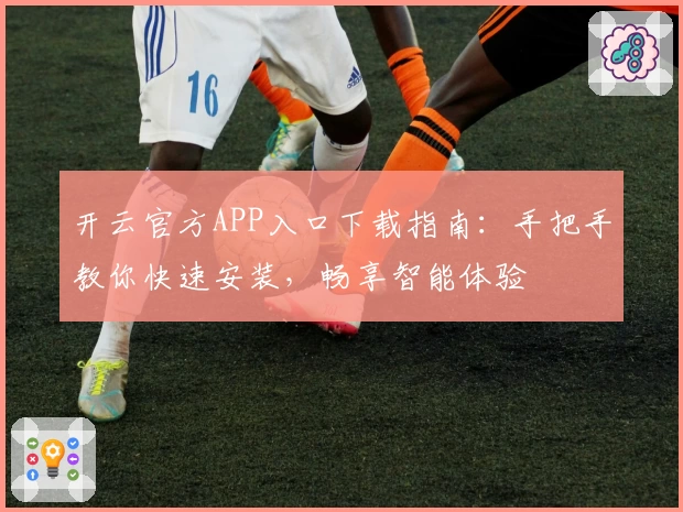 开云官方APP入口下载指南：手把手教你快速安装，畅享智能体验