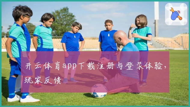 开云体育app下载注册与登录体验，玩家反馈