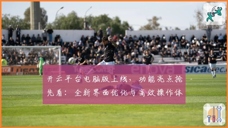 开云平台电脑版上线，功能亮点抢先看：全新界面优化与高效操作体验