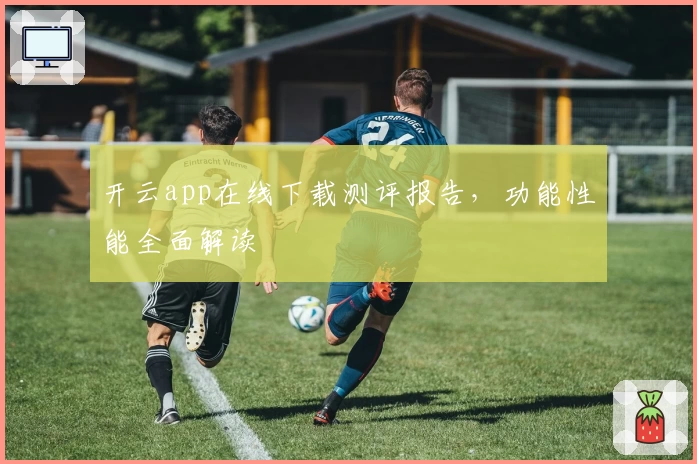 开云app在线下载测评报告，功能性能全面解读