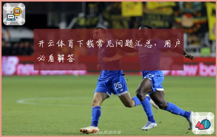 开云体育下载常见问题汇总，用户必看解答