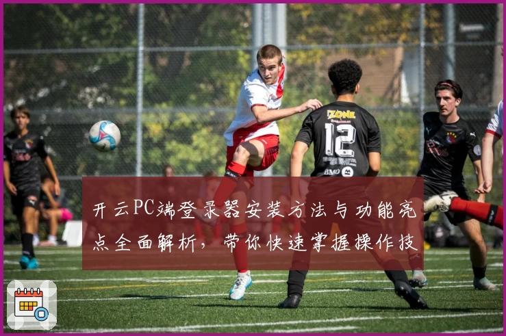 开云PC端登录器安装方法与功能亮点全面解析，带你快速掌握操作技巧