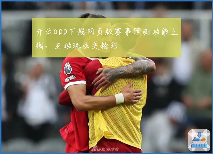 开云app下载网页版赛事预测功能上线，互动玩法更精彩