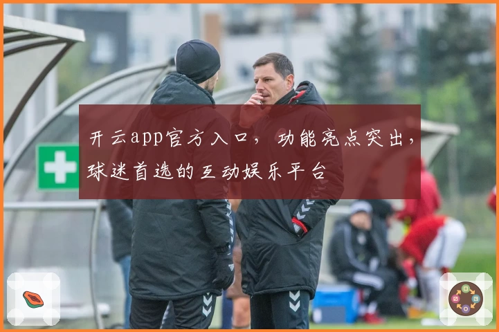 开云app官方入口，功能亮点突出，球迷首选的互动娱乐平台