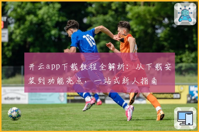 开云app下载教程全解析：从下载安装到功能亮点，一站式新人指南