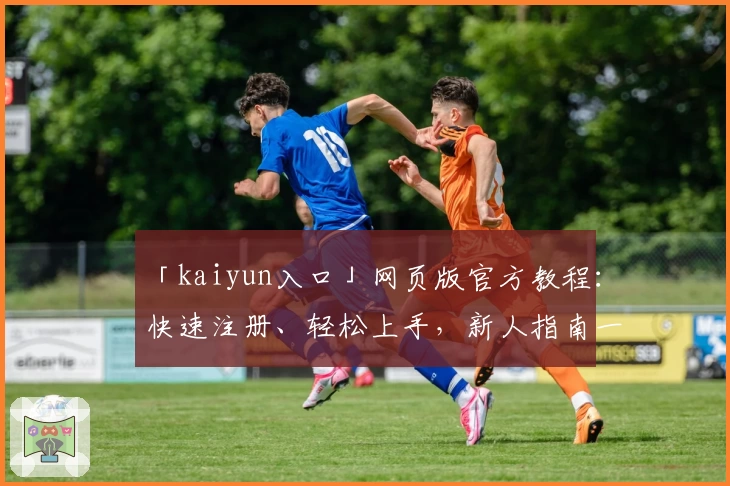 「kaiyun入口」网页版官方教程：快速注册、轻松上手，新人指南一站式解读