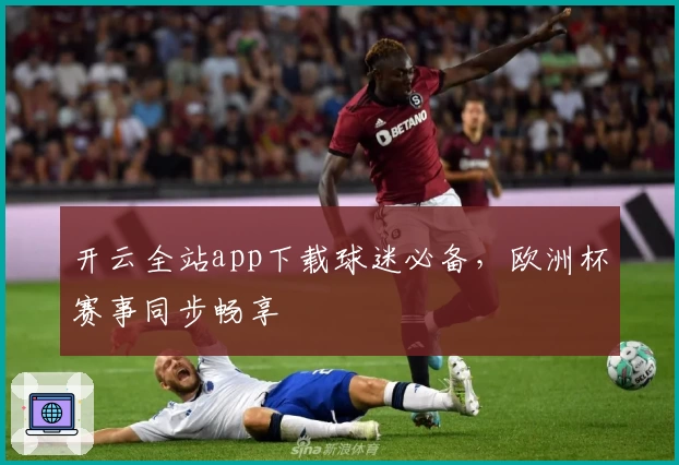 开云全站app下载球迷必备，欧洲杯赛事同步畅享