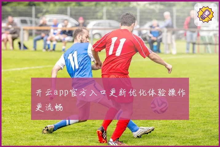 开云app官方入口更新优化体验操作更流畅