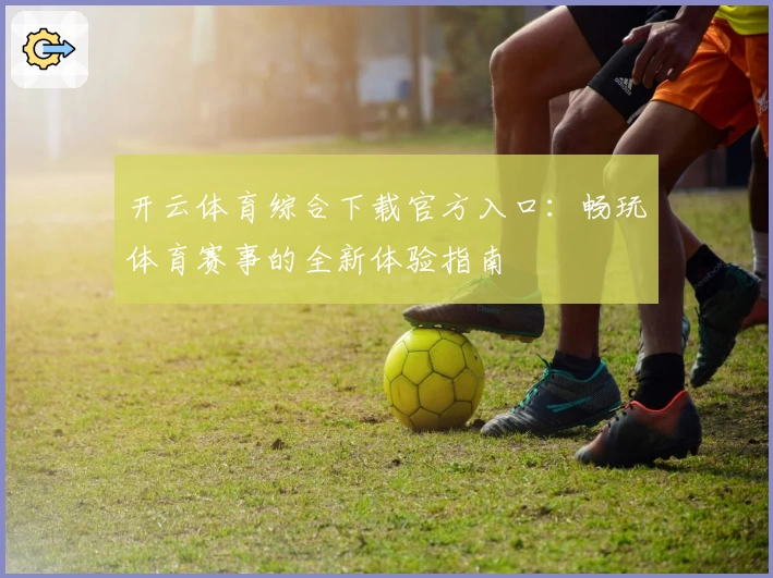 开云体育综合下载官方入口：畅玩体育赛事的全新体验指南