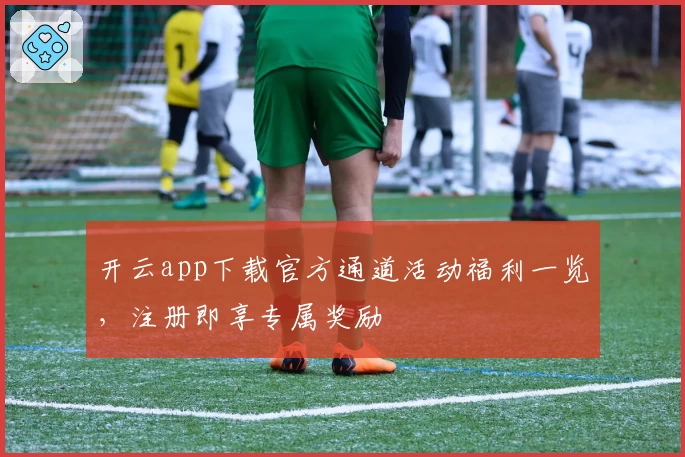 开云app下载官方通道活动福利一览，注册即享专属奖励