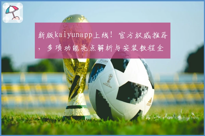 新版kaiyunapp上线！官方权威推荐，多项功能亮点解析与安装教程全攻略