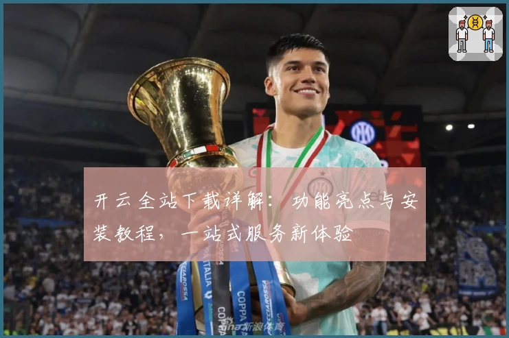 开云全站下载详解：功能亮点与安装教程，一站式服务新体验