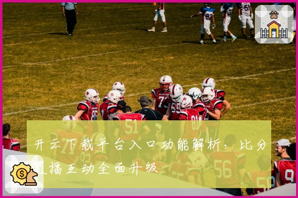 开云下载平台入口功能解析，比分直播互动全面升级