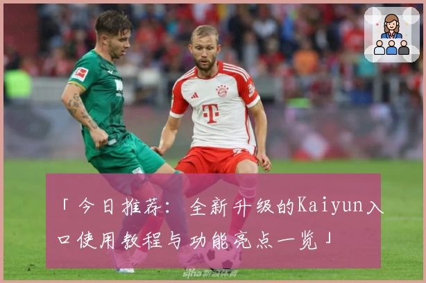 「今日推荐：全新升级的Kaiyun入口使用教程与功能亮点一览」