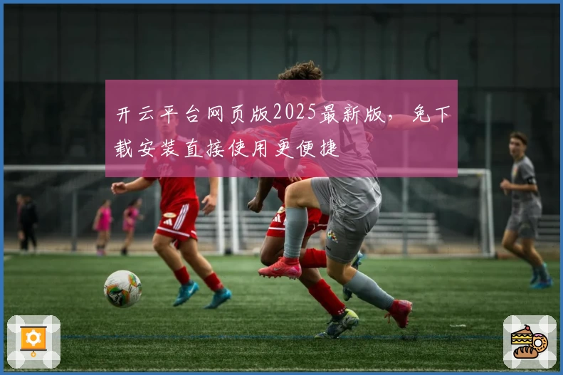 开云平台网页版2025最新版，免下载安装直接使用更便捷