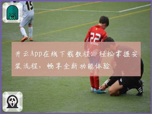 开云App在线下载教程：轻松掌握安装流程，畅享全新功能体验