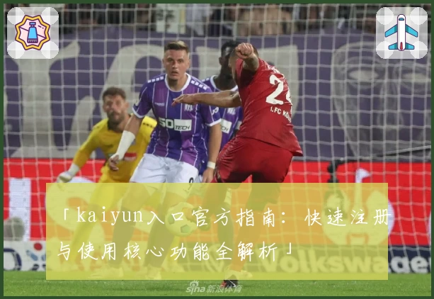 「kaiyun入口官方指南：快速注册与使用核心功能全解析」