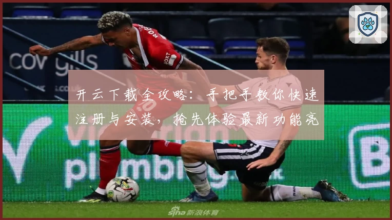 开云下载全攻略：手把手教你快速注册与安装，抢先体验最新功能亮点