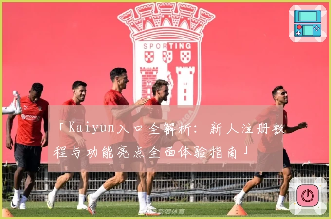 「Kaiyun入口全解析：新人注册教程与功能亮点全面体验指南」